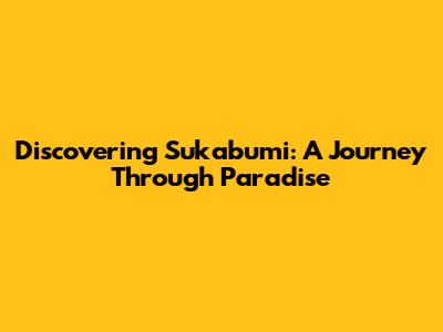 Discovering Sukabumi: A Journey Through Paradise