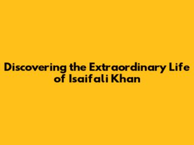 Discovering the Extraordinary Life of Isaifali Khan