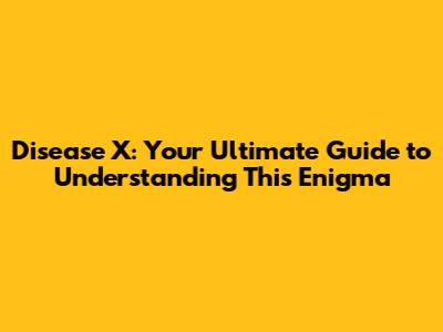 Disease X: Your Ultimate Guide to Understanding This Enigma