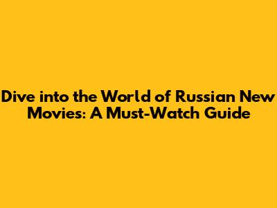 Dive into the World of Russian New Movies: A Must-Watch Guide