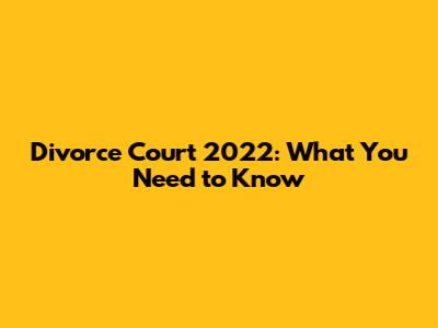 Divorce Court 2022: What You Need to Know