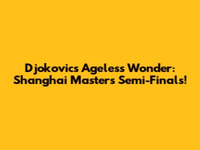 Djokovic's Ageless Wonder: Shanghai Masters Semi-Finals!