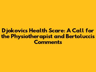 Djokovic's Health Scare: A Call for the Physiotherapist and Bertolucci's Comments