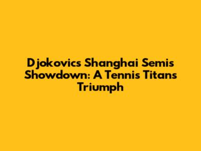 Djokovic's Shanghai Semis Showdown: A Tennis Titan's Triumph