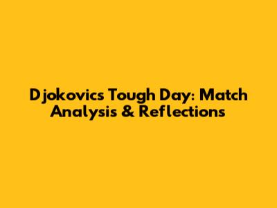 Djokovic's Tough Day: Match Analysis & Reflections