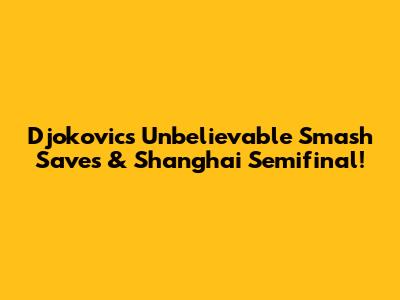 Djokovic's Unbelievable Smash Saves & Shanghai Semifinal!