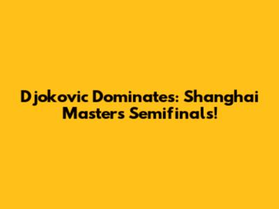 Djokovic Dominates: Shanghai Masters Semifinals!