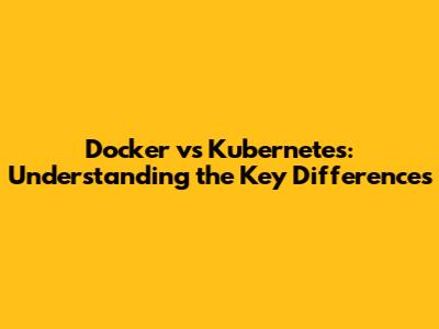 Docker vs Kubernetes: Understanding the Key Differences
