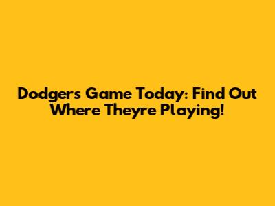 Dodgers Game Today: Find Out Where They're Playing!