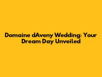 Domaine d'Aveny Wedding: Your Dream Day Unveiled