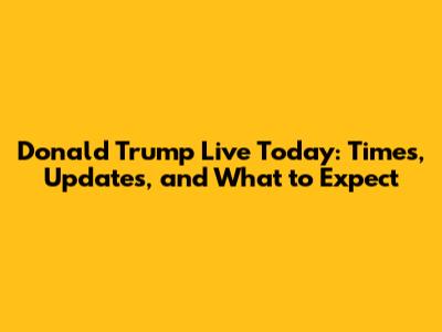 Donald Trump Live Today: Times, Updates, and What to Expect