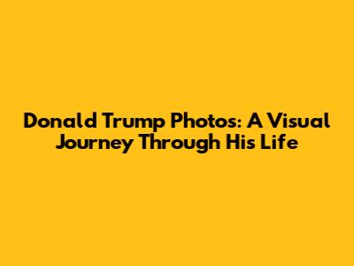 Donald Trump Photos: A Visual Journey Through His Life