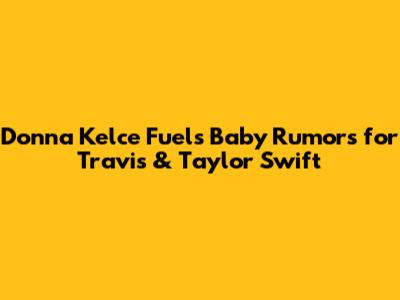 Donna Kelce Fuels Baby Rumors for Travis & Taylor Swift