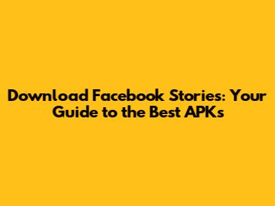 Download Facebook Stories: Your Guide to the Best APKs