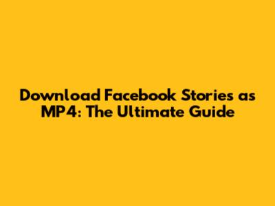 Download Facebook Stories as MP4: The Ultimate Guide