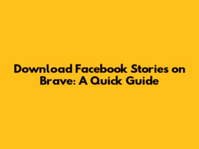 Download Facebook Stories on Brave: A Quick Guide
