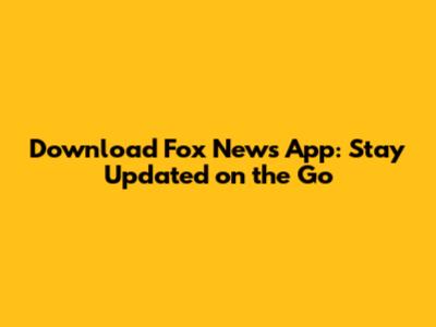 Download Fox News App: Stay Updated on the Go