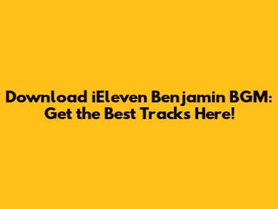 Download iEleven Benjamin BGM: Get the Best Tracks Here!