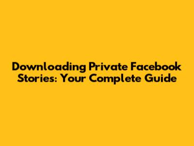 Downloading Private Facebook Stories: Your Complete Guide