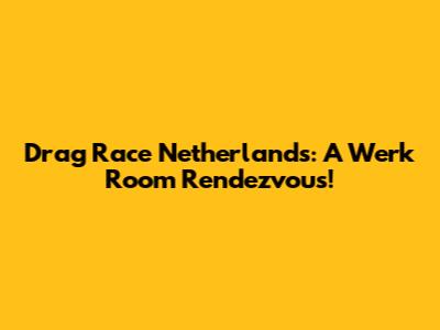 Drag Race Netherlands: A Werk Room Rendezvous!
