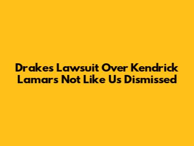 Drake's Lawsuit Over Kendrick Lamar's 'Not Like Us' Dismissed