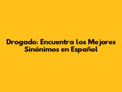Drogado: Encuentra los Mejores Sinónimos en Español