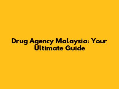 Drug Agency Malaysia: Your Ultimate Guide