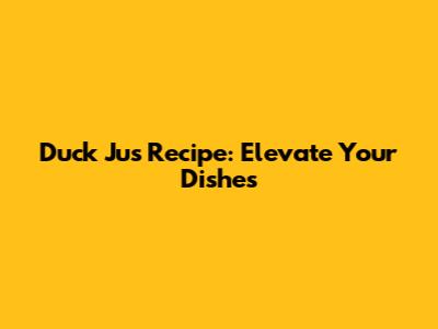 Duck Jus Recipe: Elevate Your Dishes
