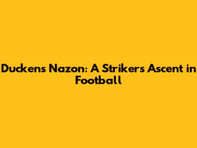 Duckens Nazon: A Striker's Ascent in Football