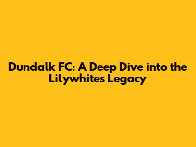 Dundalk FC: A Deep Dive into the Lilywhites' Legacy