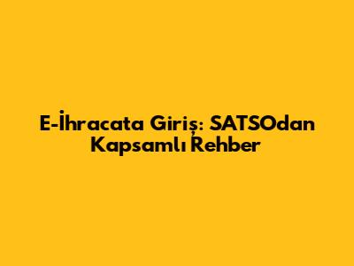 E-İhracat'a Giriş: SATSO'dan Kapsamlı Rehber