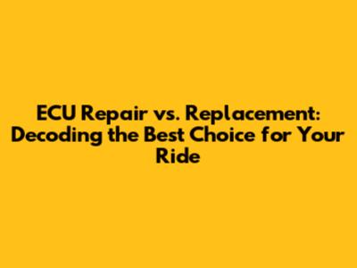 ECU Repair vs. Replacement: Decoding the Best Choice for Your Ride