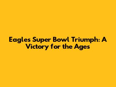 Eagles' Super Bowl Triumph: A Victory for the Ages