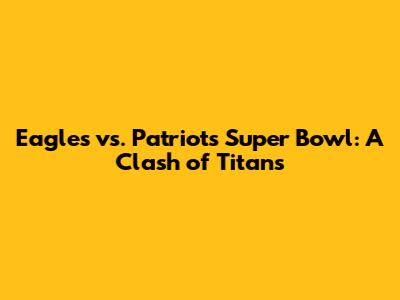 Eagles vs. Patriots Super Bowl: A Clash of Titans