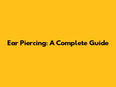 Ear Piercing: A Complete Guide