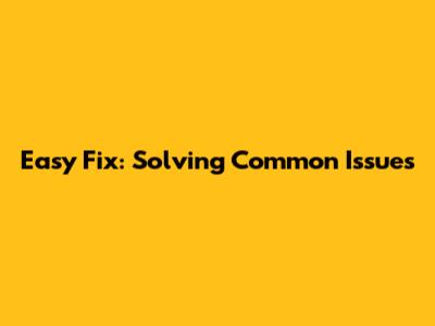 Easy Fix: Solving Common Issues