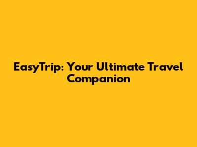 EasyTrip: Your Ultimate Travel Companion