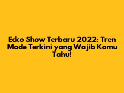 Ecko Show Terbaru 2022: Tren Mode Terkini yang Wajib Kamu Tahu!