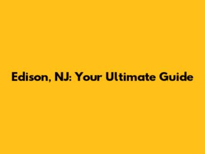 Edison, NJ: Your Ultimate Guide