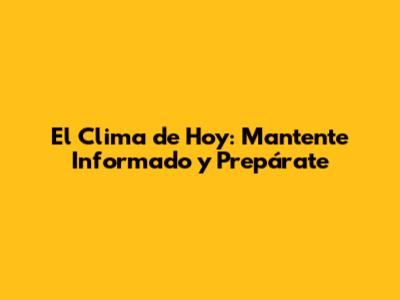 El Clima de Hoy: Mantente Informado y Prepárate