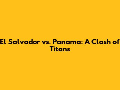 El Salvador vs. Panama: A Clash of Titans