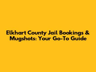 Elkhart County Jail Bookings & Mugshots: Your Go-To Guide