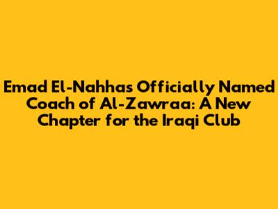 Emad El-Nahhas Officially Named Coach of Al-Zawraa: A New Chapter for the Iraqi Club