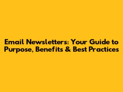 Email Newsletters: Your Guide to Purpose, Benefits & Best Practices