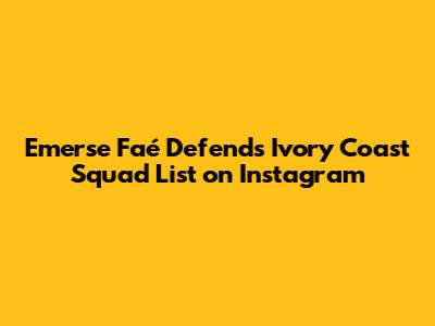 Emerse Faé Defends Ivory Coast Squad List on Instagram