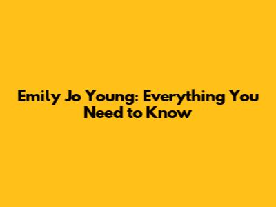 Emily Jo Young: Everything You Need to Know