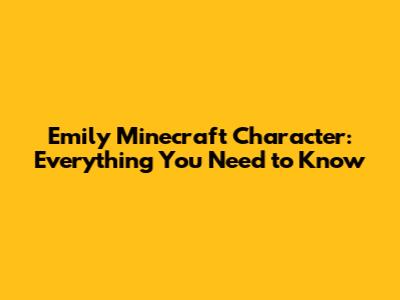 Emily Minecraft Character: Everything You Need to Know