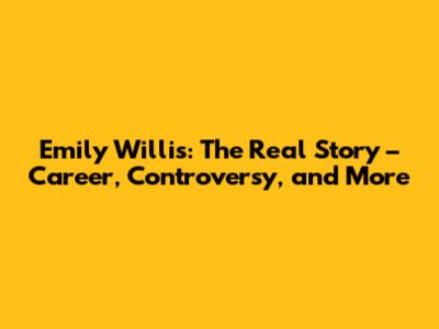 Emily Willis: The Real Story – Career, Controversy, and More