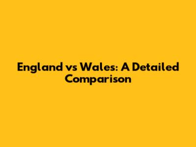 England vs Wales: A Detailed Comparison