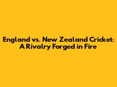 England vs. New Zealand Cricket: A Rivalry Forged in Fire